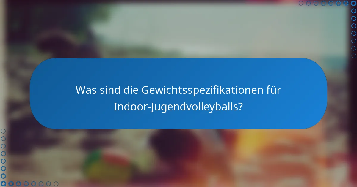 Was sind die Gewichtsspezifikationen für Indoor-Jugendvolleyballs?
