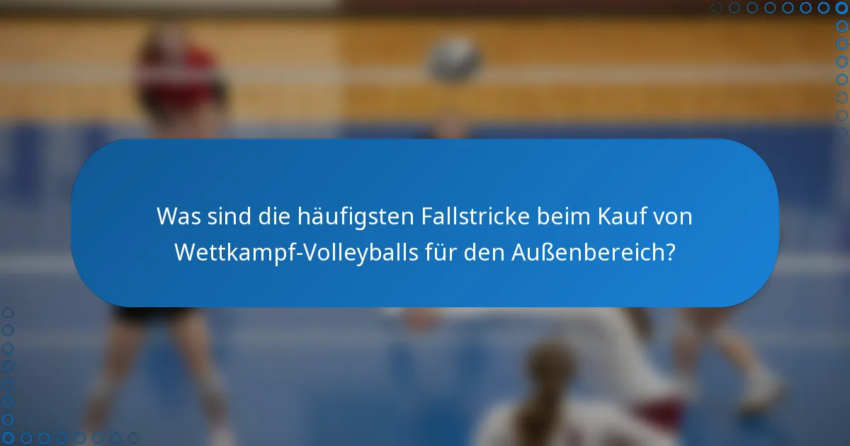 Was sind die häufigsten Fallstricke beim Kauf von Wettkampf-Volleyballs für den Außenbereich?
