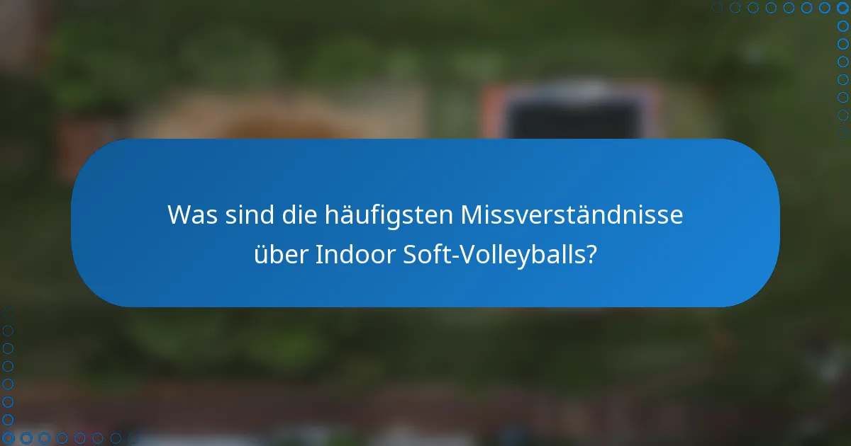Was sind die häufigsten Missverständnisse über Indoor Soft-Volleyballs?